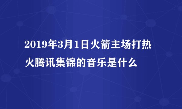 2019年3月1日火箭主场打热火腾讯集锦的音乐是什么