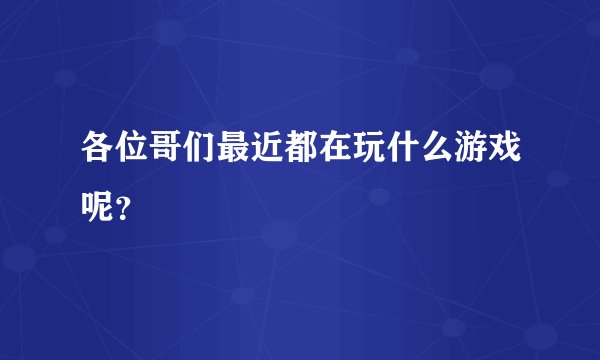 各位哥们最近都在玩什么游戏呢？