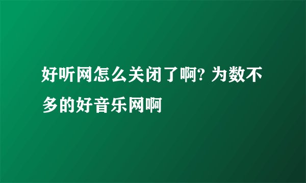 好听网怎么关闭了啊? 为数不多的好音乐网啊