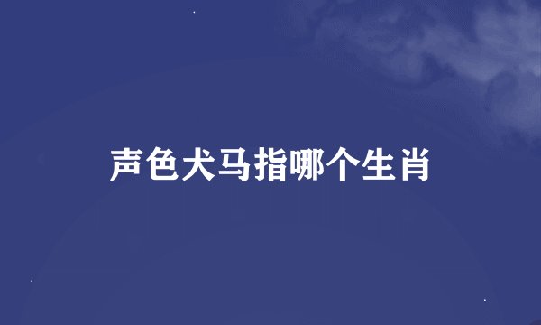 声色犬马指哪个生肖