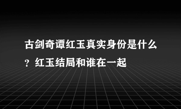 古剑奇谭红玉真实身份是什么？红玉结局和谁在一起