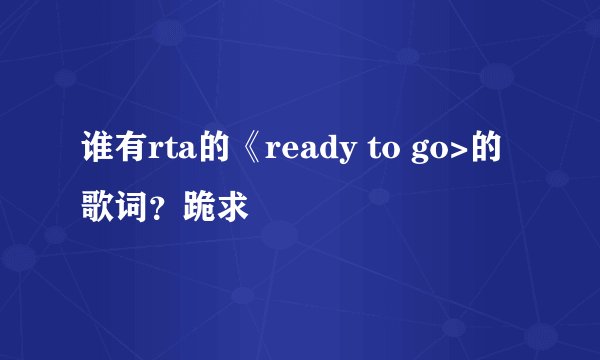 谁有rta的《ready to go>的歌词？跪求