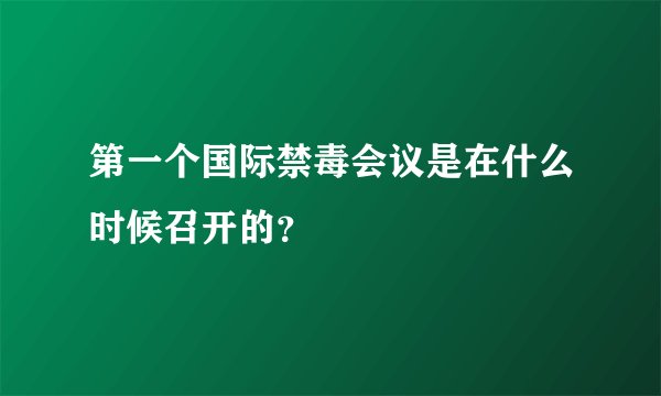 第一个国际禁毒会议是在什么时候召开的？