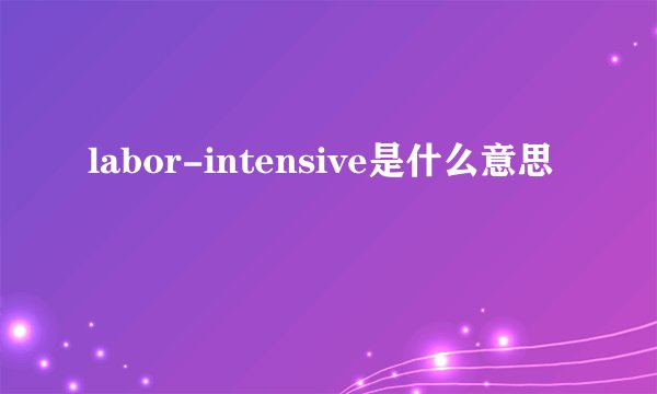 labor-intensive是什么意思