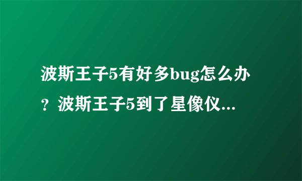 波斯王子5有好多bug怎么办？波斯王子5到了星像仪那一关时玩不了，如何解决