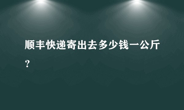 顺丰快递寄出去多少钱一公斤？