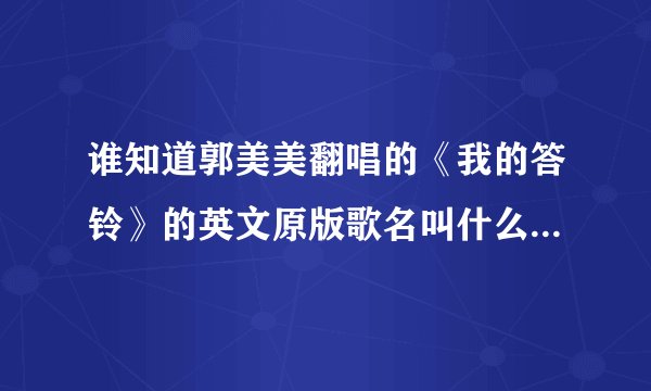 谁知道郭美美翻唱的《我的答铃》的英文原版歌名叫什么？谢谢了啊