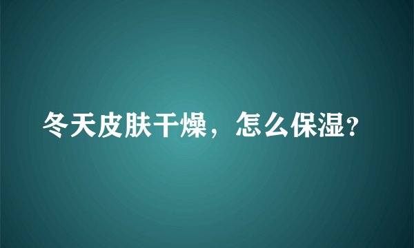 冬天皮肤干燥，怎么保湿？