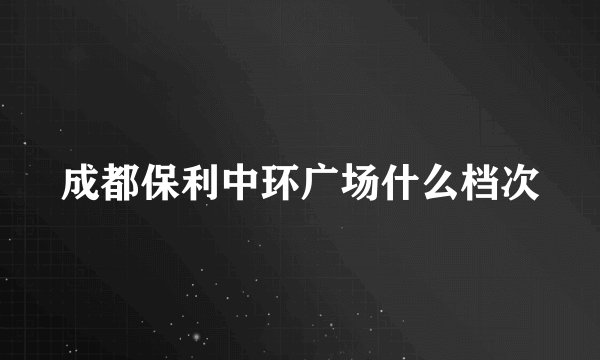 成都保利中环广场什么档次