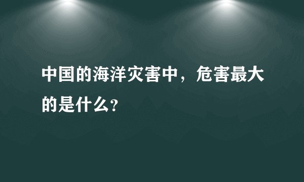 中国的海洋灾害中，危害最大的是什么？