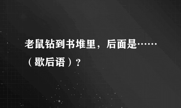老鼠钻到书堆里，后面是……（歇后语）？