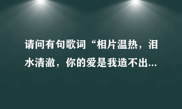 请问有句歌词“相片温热，泪水清澈，你的爱是我造不出的银河”，的歌名是什么啊？