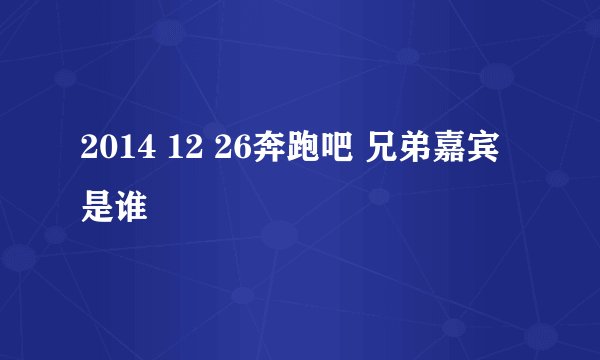 2014 12 26奔跑吧 兄弟嘉宾是谁