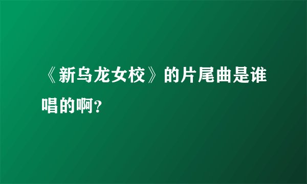 《新乌龙女校》的片尾曲是谁唱的啊？