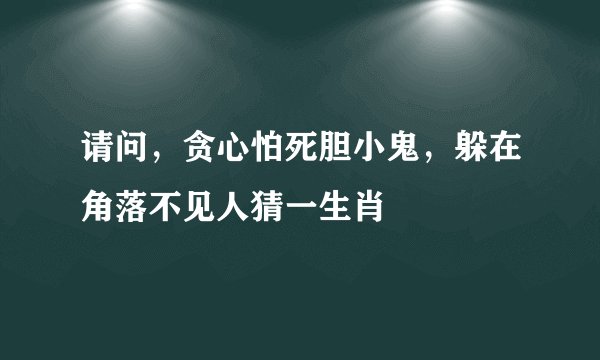 请问，贪心怕死胆小鬼，躲在角落不见人猜一生肖