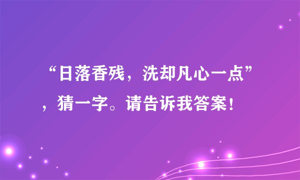 “日落香残，洗却凡心一点”，猜一字。请告诉我答案！