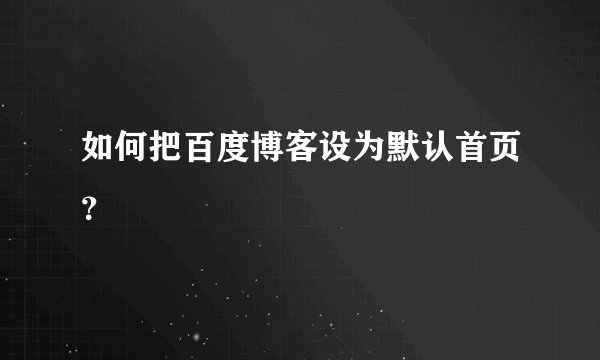 如何把百度博客设为默认首页？