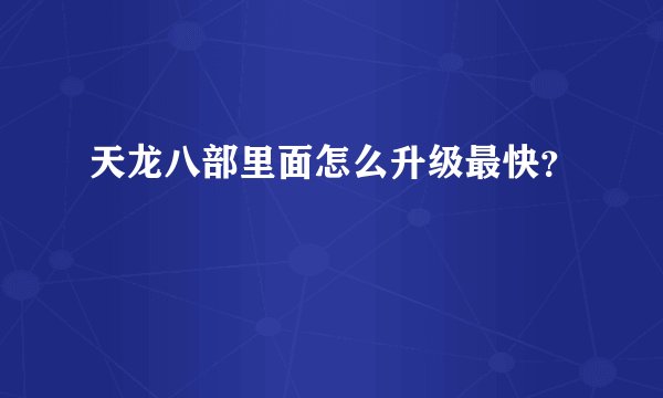 天龙八部里面怎么升级最快？