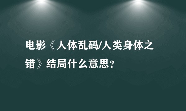 电影《人体乱码/人类身体之错》结局什么意思？