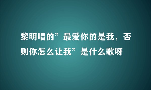 黎明唱的”最爱你的是我，否则你怎么让我”是什么歌呀