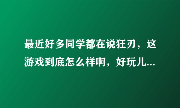 最近好多同学都在说狂刃，这游戏到底怎么样啊，好玩儿么，那么多人再说
