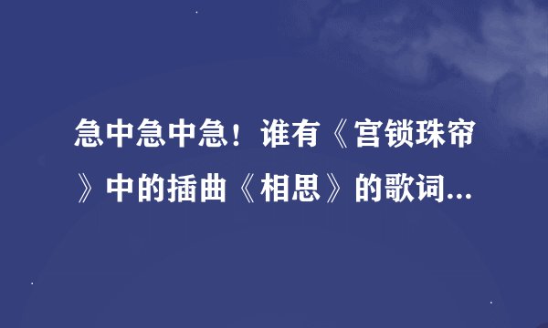 急中急中急！谁有《宫锁珠帘》中的插曲《相思》的歌词？行行好，告诉我吧！