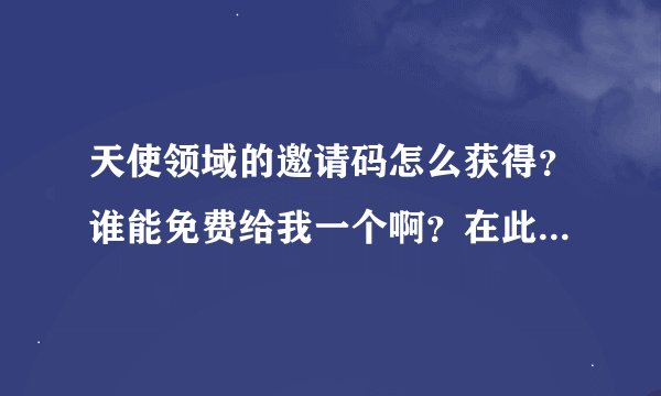 天使领域的邀请码怎么获得？谁能免费给我一个啊？在此万分感谢了。