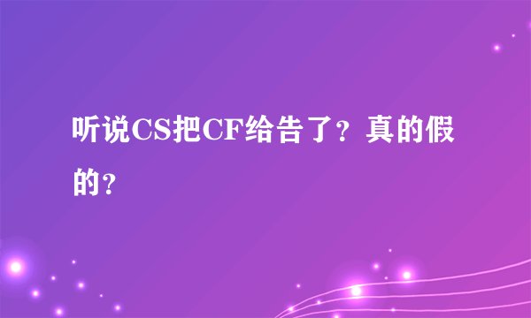 听说CS把CF给告了？真的假的？