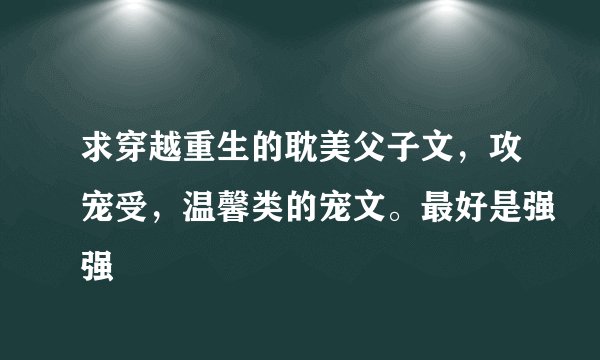 求穿越重生的耽美父子文，攻宠受，温馨类的宠文。最好是强强