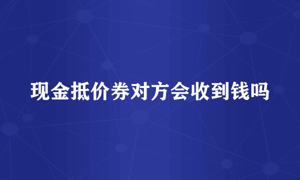 现金抵价券对方会收到钱吗