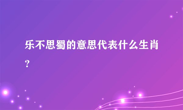 乐不思蜀的意思代表什么生肖？