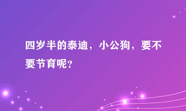 四岁半的泰迪，小公狗，要不要节育呢？