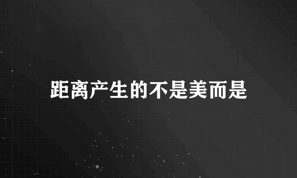 距离产生的不是美而是