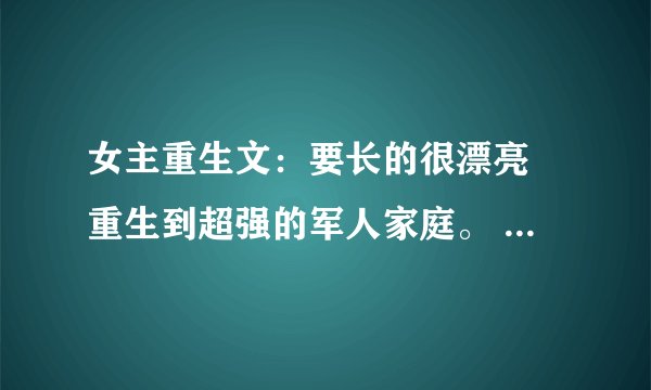女主重生文：要长的很漂亮 重生到超强的军人家庭。 像 重生之阎欢 那样的 不要虐文。 全温馨的 结局要好