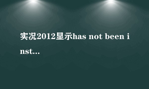 实况2012显示has not been installed 怎么解决 我完全不会求从头教