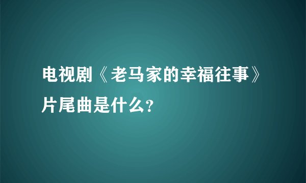 电视剧《老马家的幸福往事》片尾曲是什么？