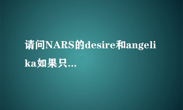 请问NARS的desire和angelika如果只买一个的话，哪个更值得买