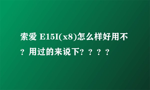 索爱 E15I(x8)怎么样好用不？用过的来说下？？？？