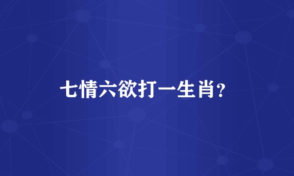 七情六欲打一生肖？