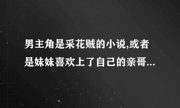 男主角是采花贼的小说,或者是妹妹喜欢上了自己的亲哥哥。最后打破伦理道德在一起。 武侠小说求：