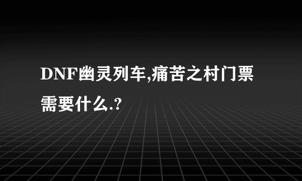 DNF幽灵列车,痛苦之村门票需要什么.?