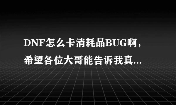 DNF怎么卡消耗品BUG啊，希望各位大哥能告诉我真么卡！！！谢谢了