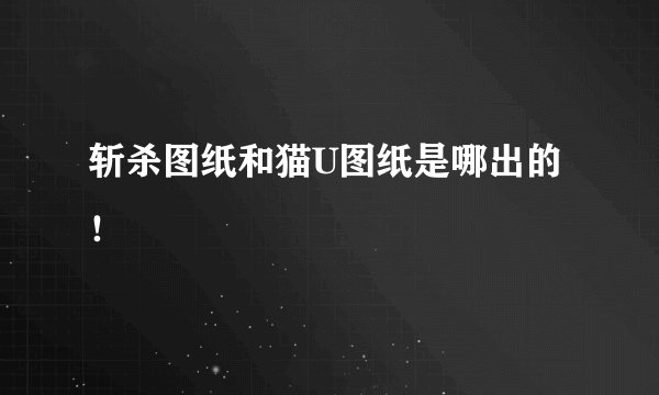 斩杀图纸和猫U图纸是哪出的！