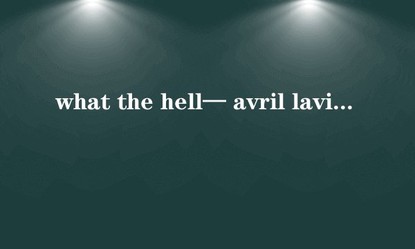 what the hell— avril lavigne歌词+歌词翻译，谢~~~~~
