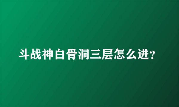斗战神白骨洞三层怎么进？