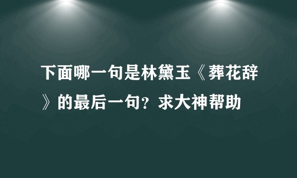 下面哪一句是林黛玉《葬花辞》的最后一句？求大神帮助