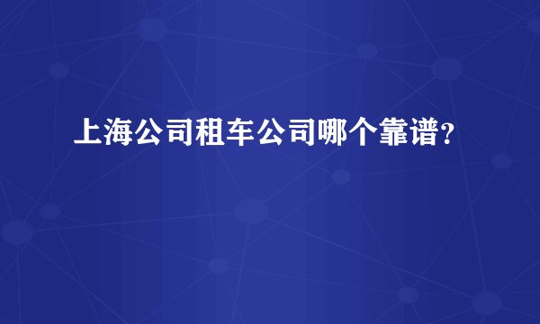 上海公司租车公司哪个靠谱？