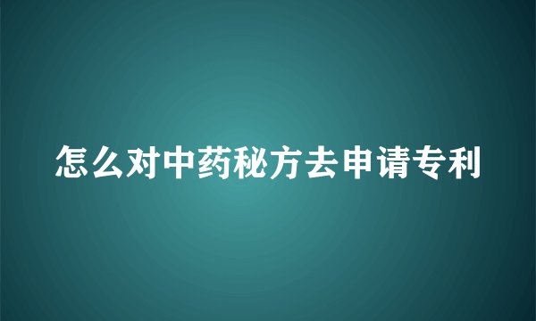 怎么对中药秘方去申请专利