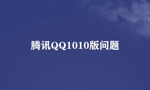 腾讯QQ1010版问题