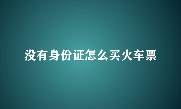 没有身份证怎么买火车票